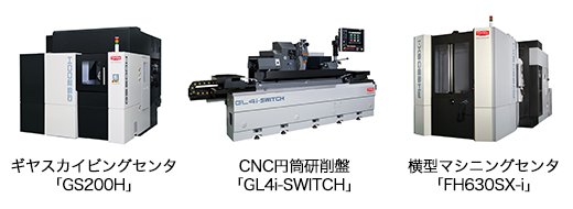 ギヤスカイビングセンタ「GS200H」/CNC円筒研削盤「GL4i-SWITCH」/横型マシニングセンタ「FH630SX-i」