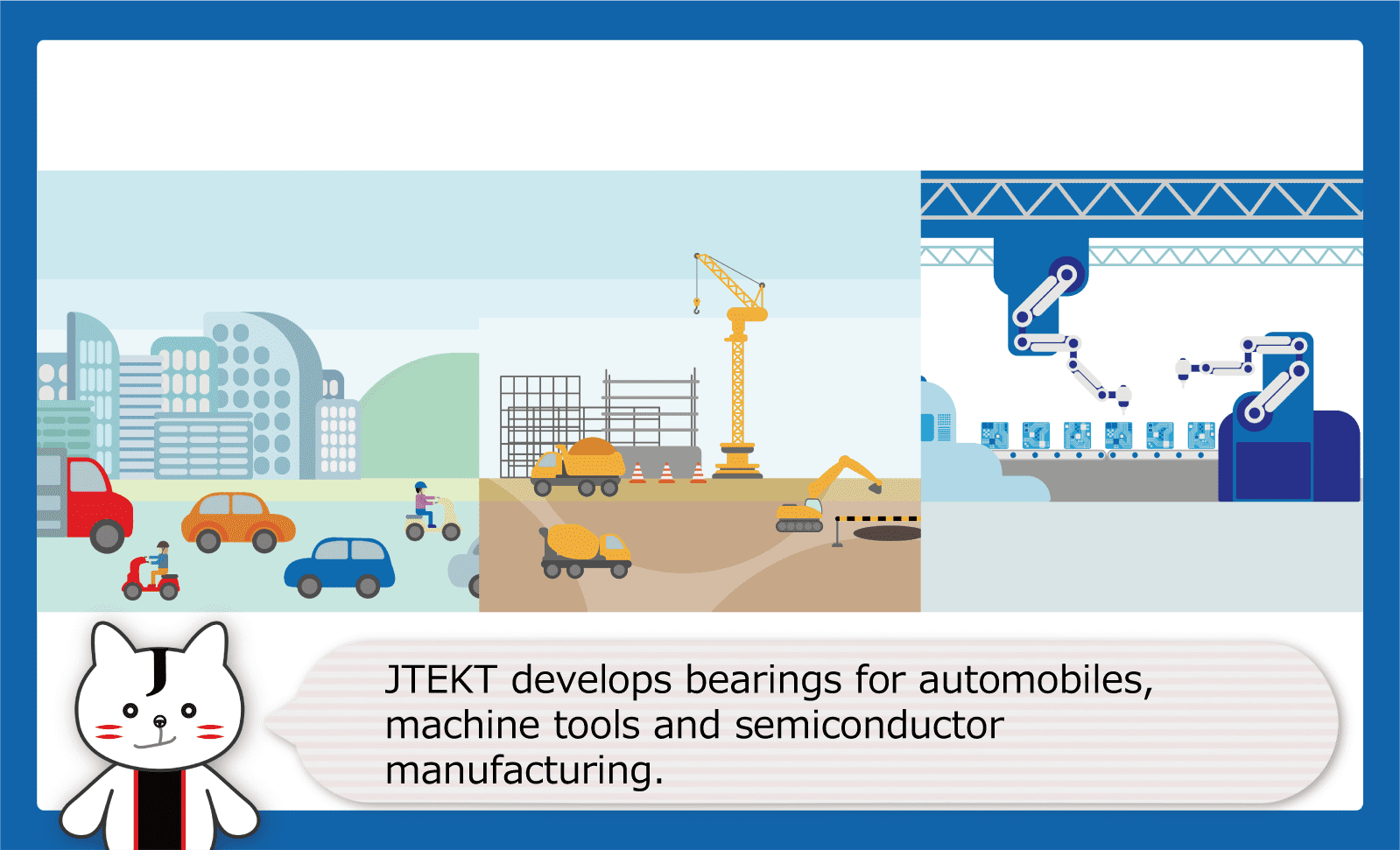JTEKT develops bearings for automobiles, machine tools and semiconductor manufacturing.