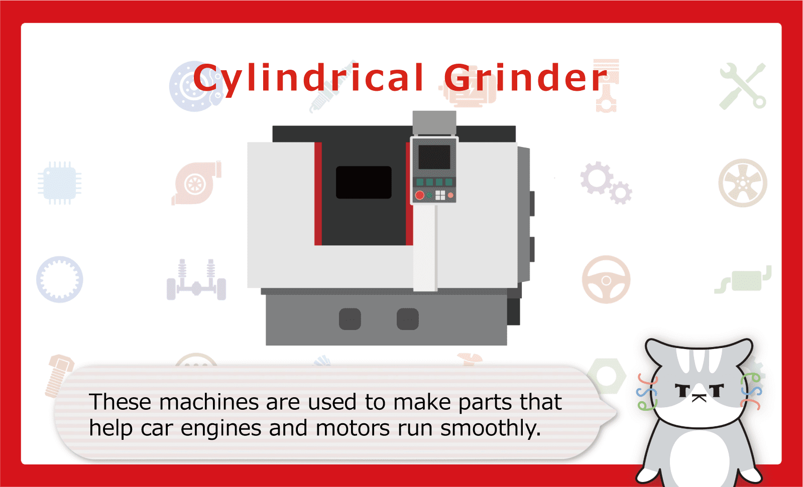 These machines are used to make parts that help car engines and motors run smoothly.