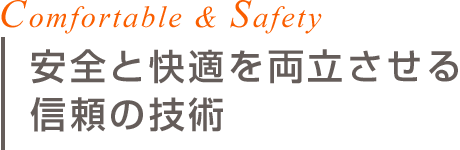 【COMFORTABLE & SAFTY】安全と快適を両立させる信頼の技術