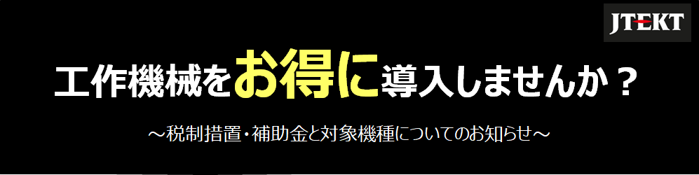 工作機械をお得に導入しませんか？～税制措置・補助金と対象機種についてのお知らせ～