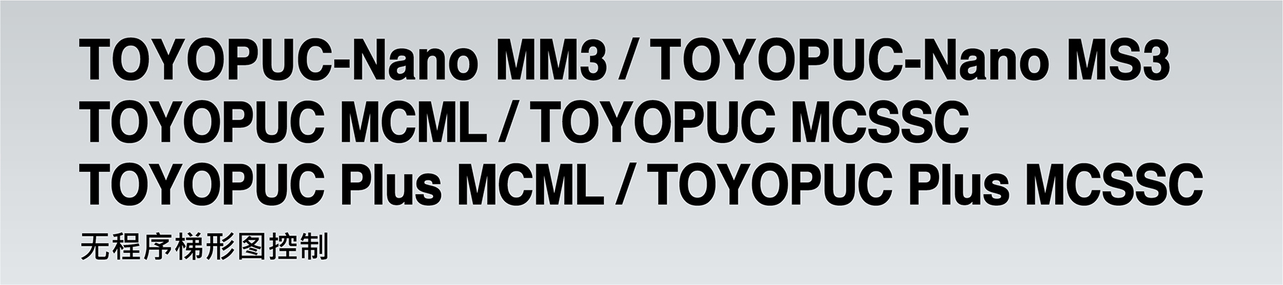 TOYOPUC-Nano MM3 TOYOPUC MCML/TOYOPUC MCSSC TOYOPUC Plus MCML/TOYOPUC Plus MCSSC Ladder control without programming