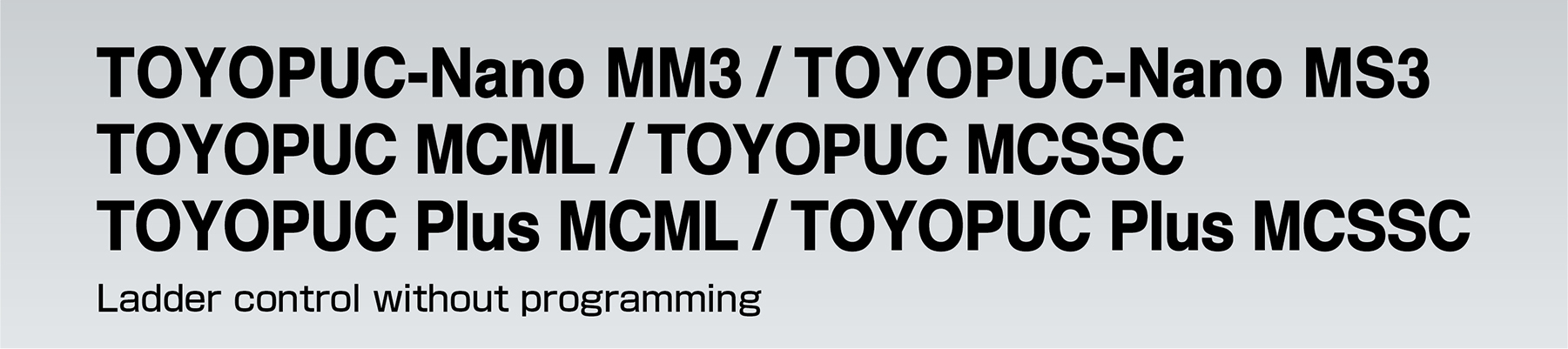 TOYOPUC-Nano MM3 TOYOPUC MCML/TOYOPUC MCSSC TOYOPUC Plus MCML/TOYOPUC Plus MCSSC Ladder control without programming