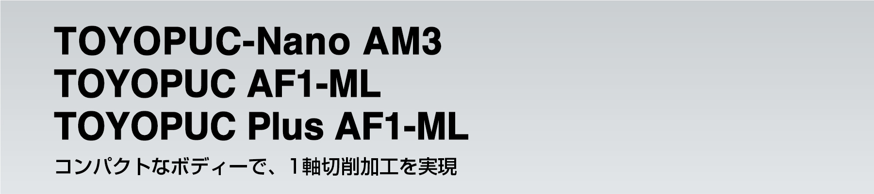 TOYOPUC-Nano AM3、TOYOPUC AF1-ML、TOYOPUC Plus AF1-ML、コンパクトなボディーで、1軸切削加工を実現